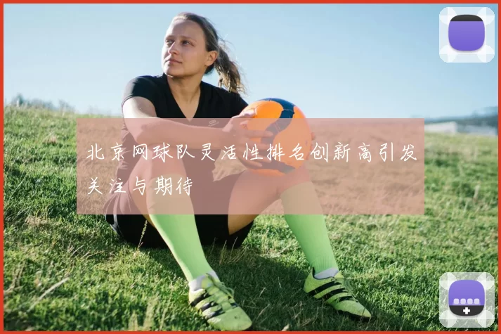 北京网球队灵活性排名创新高引发关注与期待