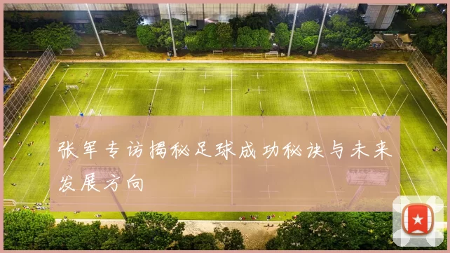 张军专访揭秘足球成功秘诀与未来发展方向