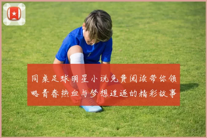 同桌足球明星小说免费阅读带你领略青春热血与梦想追逐的精彩故事