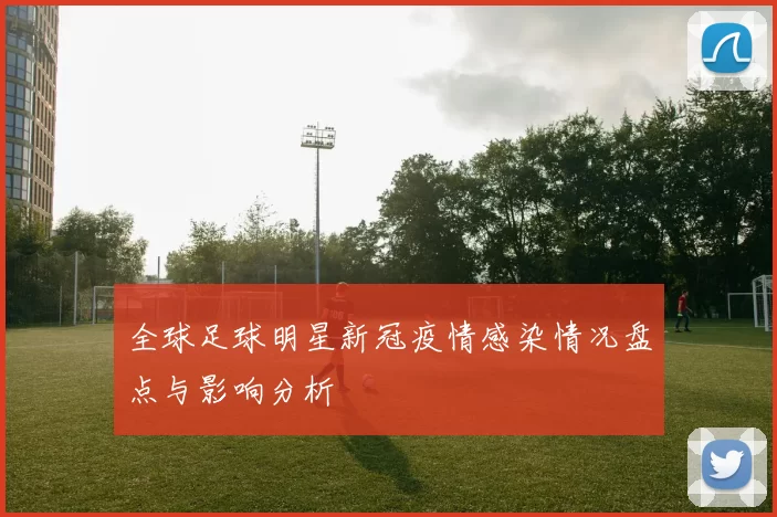 全球足球明星新冠疫情感染情况盘点与影响分析