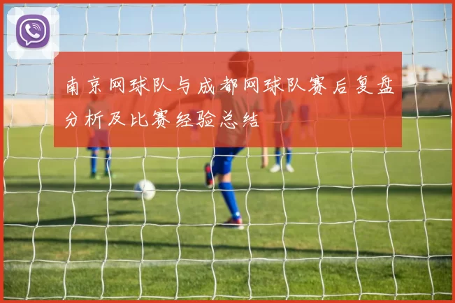 南京网球队与成都网球队赛后复盘分析及比赛经验总结