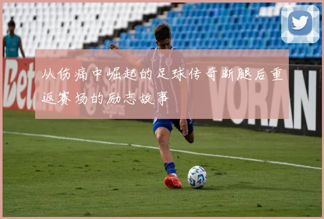 从伤痛中崛起的足球传奇断腿后重返赛场的励志故事