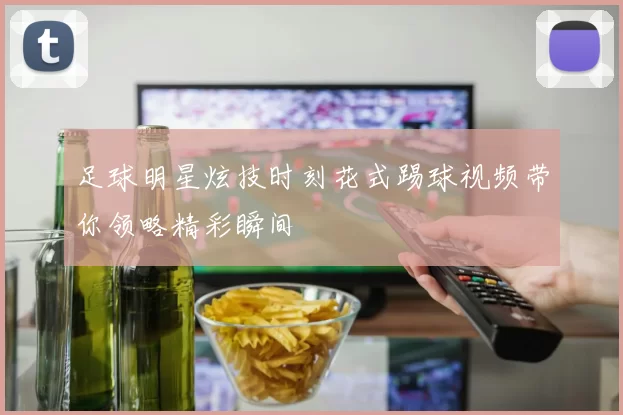 足球明星炫技时刻花式踢球视频带你领略精彩瞬间