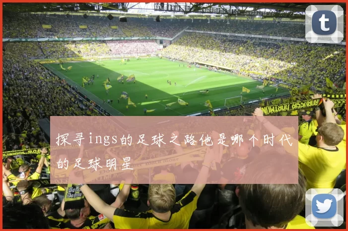 探寻ings的足球之路他是哪个时代的足球明星