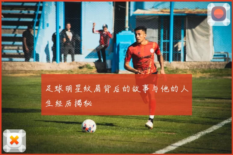 足球明星纹眉背后的故事与他的人生经历揭秘