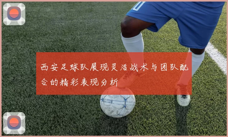 西安足球队展现灵活战术与团队配合的精彩表现分析