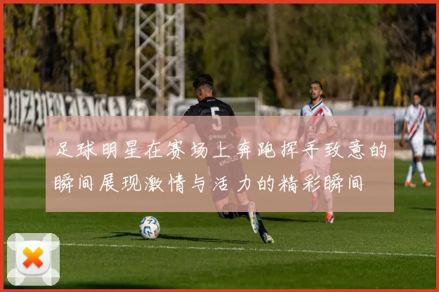 足球明星在赛场上奔跑挥手致意的瞬间展现激情与活力的精彩瞬间