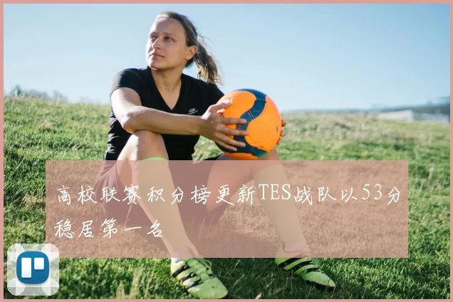 高校联赛积分榜更新TES战队以53分稳居第一名