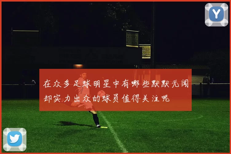 在众多足球明星中有哪些默默无闻却实力出众的球员值得关注呢