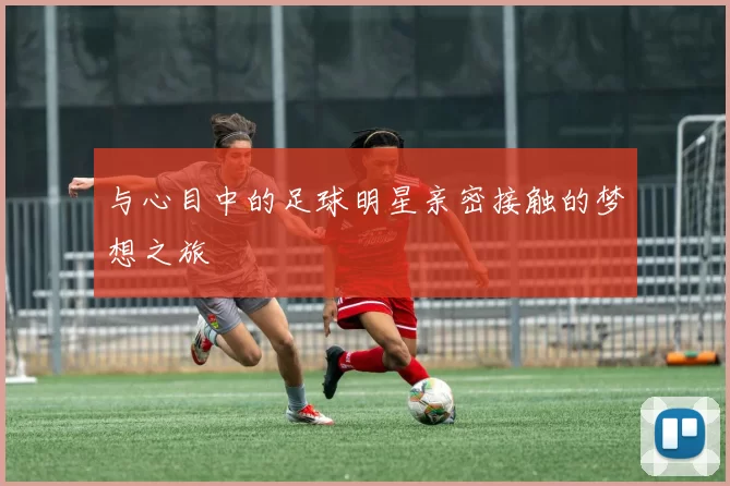与心目中的足球明星亲密接触的梦想之旅