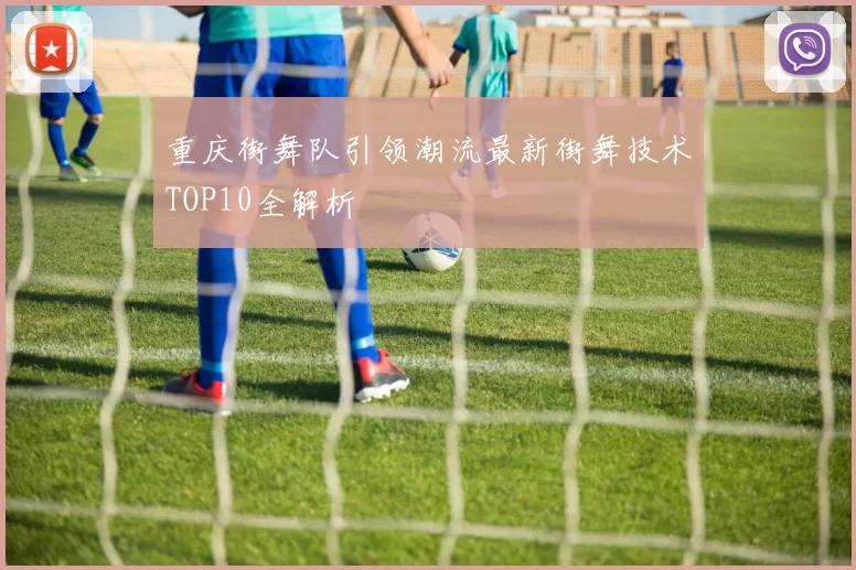 重庆街舞队引领潮流最新街舞技术TOP10全解析
