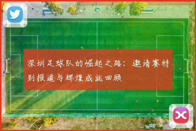 深圳足球队的崛起之路：邀请赛特别报道与辉煌成就回顾