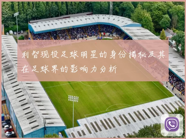 利智现役足球明星的身份揭秘及其在足球界的影响力分析