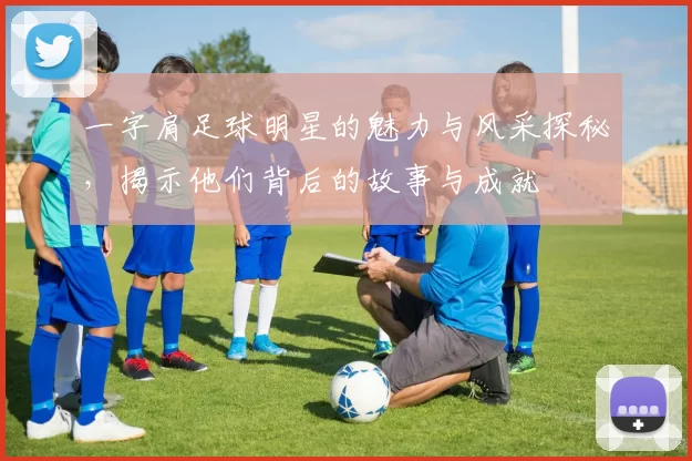 一字肩足球明星的魅力与风采探秘，揭示他们背后的故事与成就