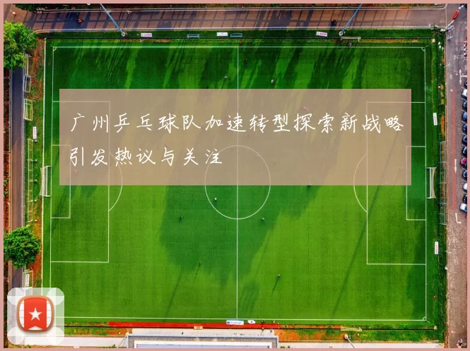 广州乒乓球队加速转型探索新战略引发热议与关注