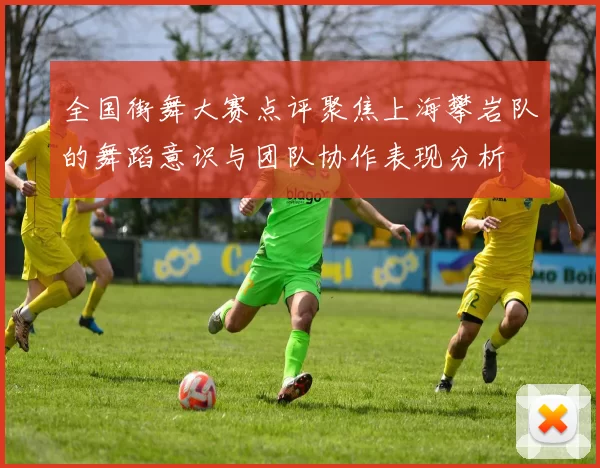 全国街舞大赛点评聚焦上海攀岩队的舞蹈意识与团队协作表现分析