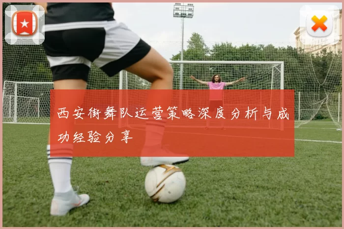 西安街舞队运营策略深度分析与成功经验分享