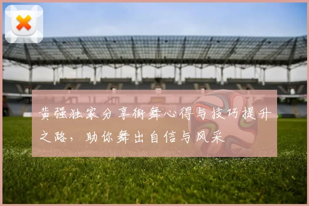 黄强独家分享街舞心得与技巧提升之路，助你舞出自信与风采