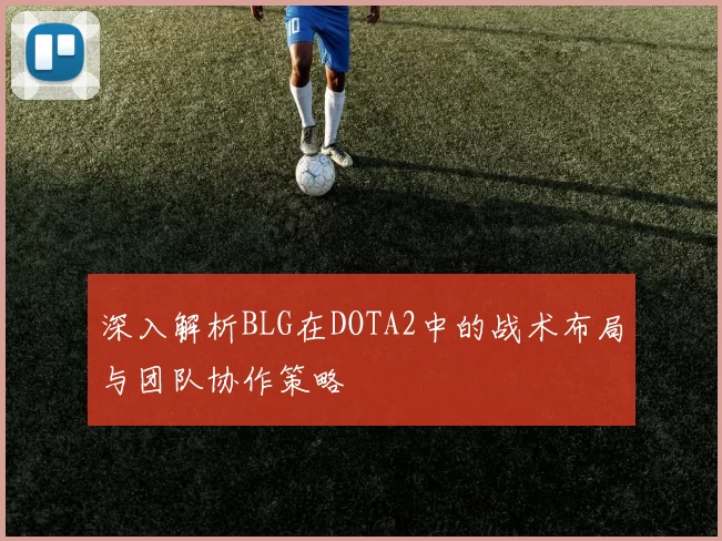 深入解析BLG在DOTA2中的战术布局与团队协作策略
