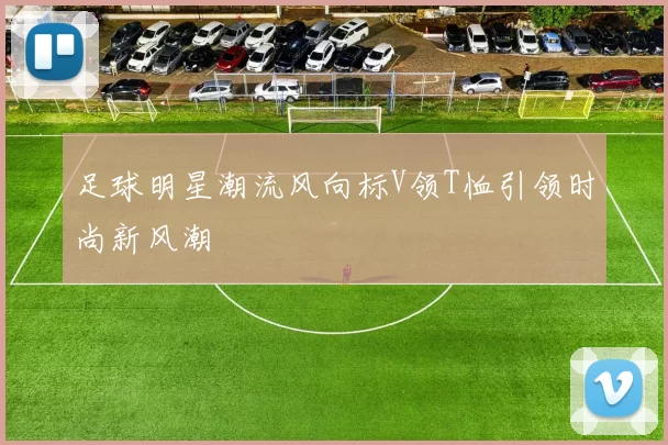 足球明星潮流风向标V领T恤引领时尚新风潮