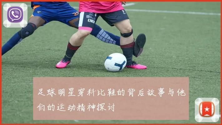足球明星穿科比鞋的背后故事与他们的运动精神探讨