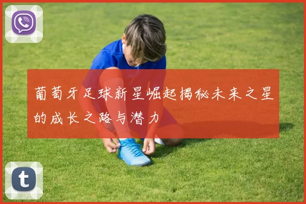 葡萄牙足球新星崛起揭秘未来之星的成长之路与潜力