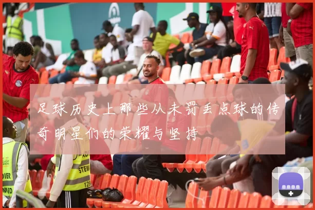 足球历史上那些从未罚丢点球的传奇明星们的荣耀与坚持