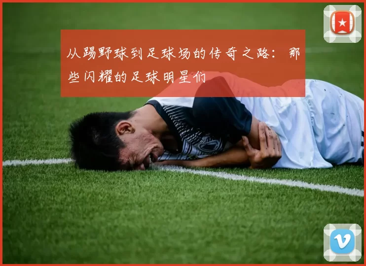 从踢野球到足球场的传奇之路：那些闪耀的足球明星们