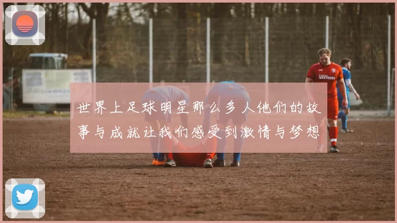 世界上足球明星那么多人他们的故事与成就让我们感受到激情与梦想的力量