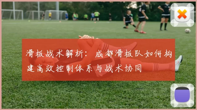 滑板战术解析：成都滑板队如何构建高效控制体系与战术协同