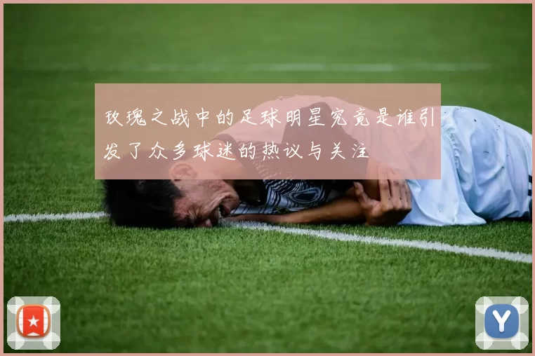 玫瑰之战中的足球明星究竟是谁引发了众多球迷的热议与关注