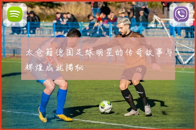 太仓籍德国足球明星的传奇故事与辉煌成就揭秘