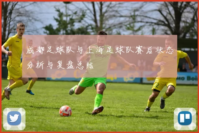 成都足球队与上海足球队赛后状态分析与复盘总结