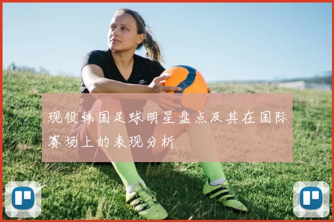 现役韩国足球明星盘点及其在国际赛场上的表现分析
