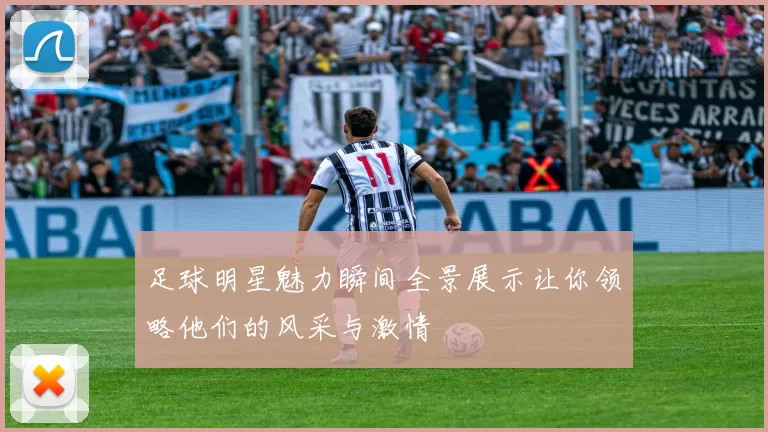足球明星魅力瞬间全景展示让你领略他们的风采与激情