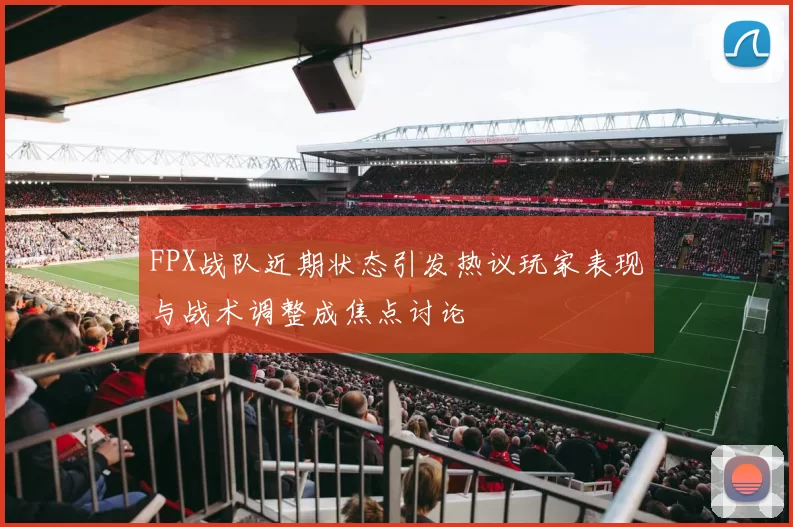 FPX战队近期状态引发热议玩家表现与战术调整成焦点讨论