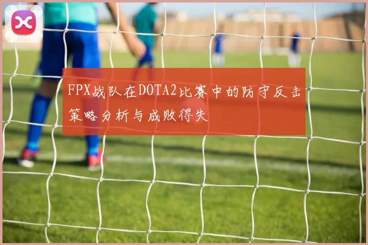 FPX战队在DOTA2比赛中的防守反击策略分析与成败得失