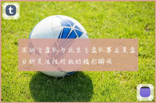 深圳飞盘队与北京飞盘队赛后复盘分析灵活性对抗的精彩瞬间