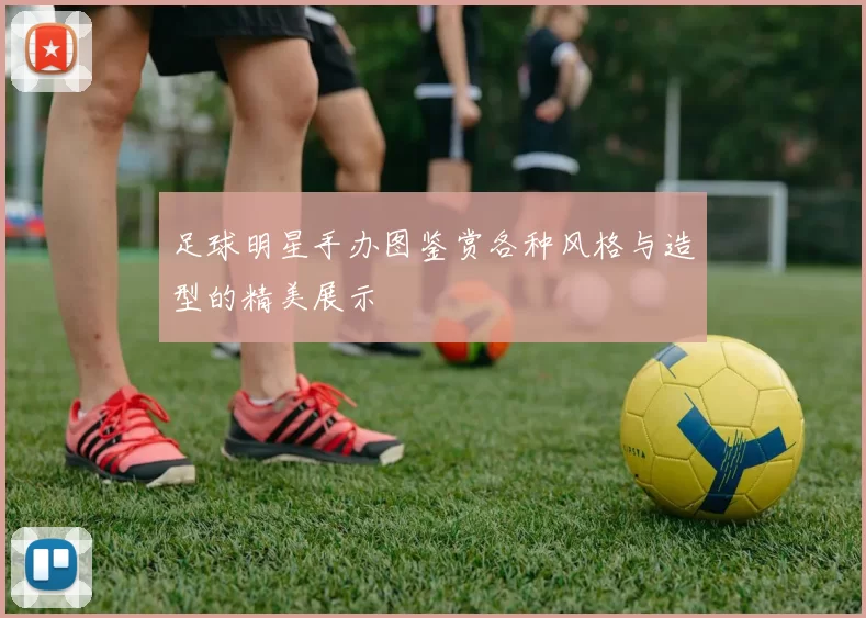 足球明星手办图鉴赏各种风格与造型的精美展示