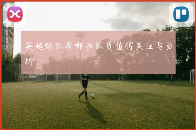 英超球队有哪些队员值得关注与分析