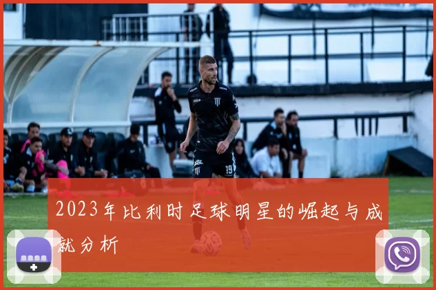 2023年比利时足球明星的崛起与成就分析