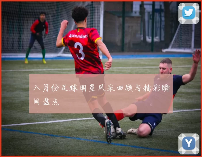 八月份足球明星风采回顾与精彩瞬间盘点