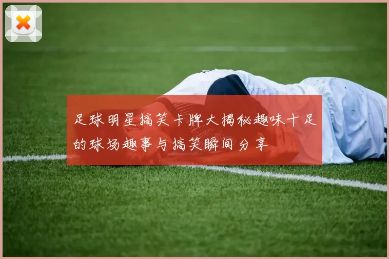 足球明星搞笑卡牌大揭秘趣味十足的球场趣事与搞笑瞬间分享