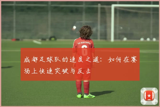 成都足球队的速度之道：如何在赛场上快速突破与反击