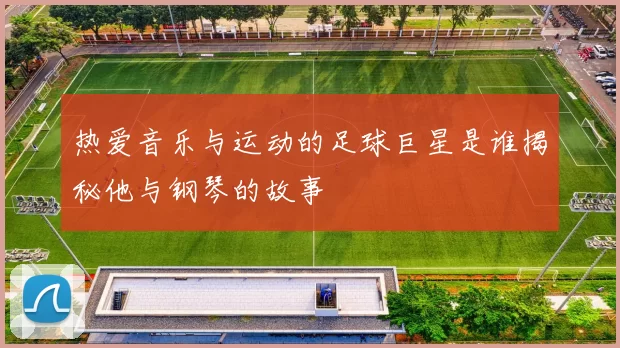热爱音乐与运动的足球巨星是谁揭秘他与钢琴的故事