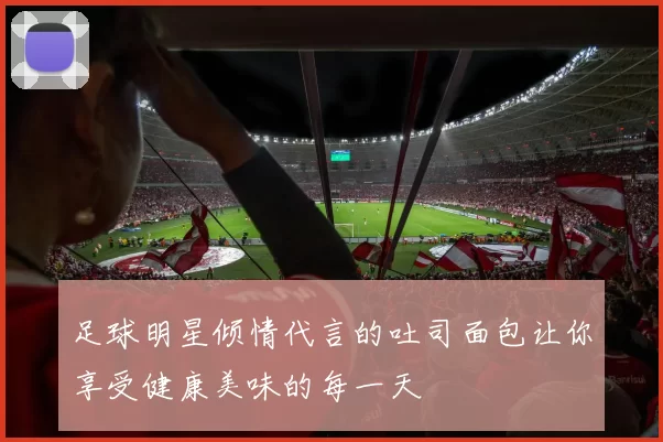 足球明星倾情代言的吐司面包让你享受健康美味的每一天