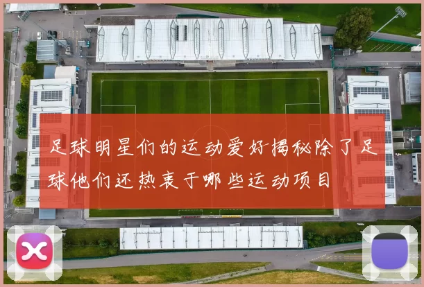 足球明星们的运动爱好揭秘除了足球他们还热衷于哪些运动项目