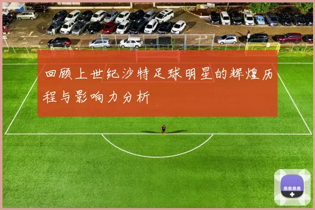 回顾上世纪沙特足球明星的辉煌历程与影响力分析