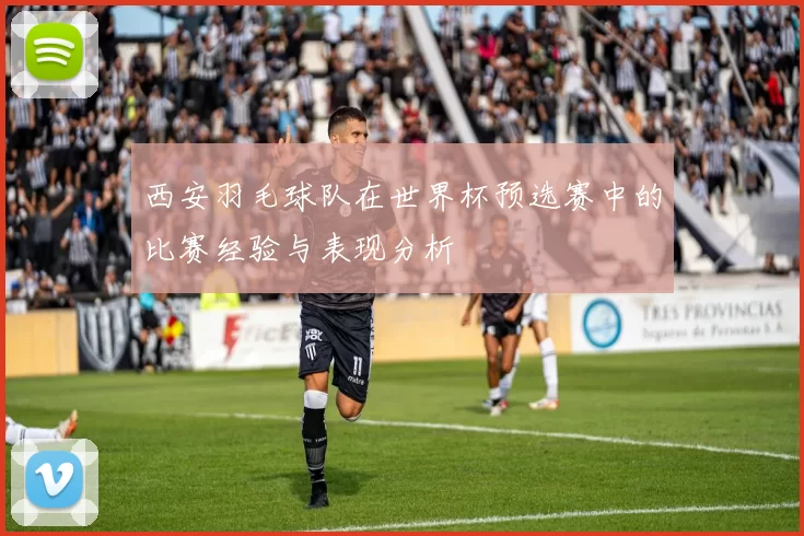 西安羽毛球队在世界杯预选赛中的比赛经验与表现分析