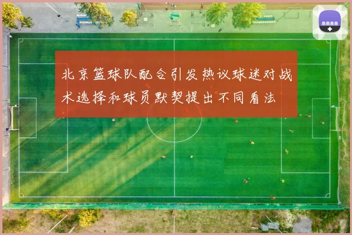 北京篮球队配合引发热议球迷对战术选择和球员默契提出不同看法